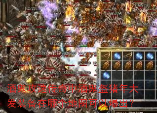 酒鬼攻速传奇中酒鬼盔猪年大发装备在哪个地图可以爆出? 酒鬼攻速传奇中酒鬼盔猪年大发装备在哪个地图可以爆出?