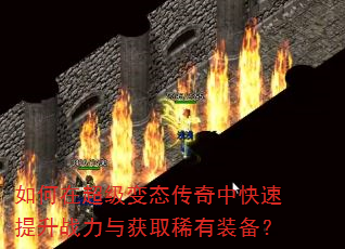 如何在超级变态传奇中快速提升战力与获取稀有装备? 如何在超级变态传奇中快速提升战力与获取稀有装备?