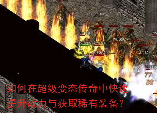 如何在超级变态传奇中快速提升战力与获取稀有装备? 如何在超级变态传奇中快速提升战力与获取稀有装备?