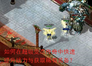 如何在超级变态传奇中快速提升战力与获取稀有装备? 如何在超级变态传奇中快速提升战力与获取稀有装备?