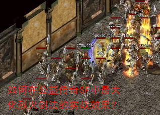 如何在公益传奇SF中最大化烈火剑法的实战效果? 如何在公益传奇SF中最大化烈火剑法的实战效果?
