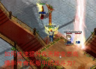 如何快速提升在无敌变态高爆率传奇私服中的战斗力? 如何快速提升在无敌变态高爆率传奇私服中的战斗力?