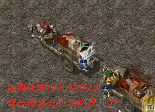 如何快速提升07072火龙高爆复古传奇的战斗力? 如何快速提升07072火龙高爆复古传奇的战斗力?