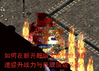 如何在新开超级变态传世中快速提升战力与获取顶级装备? 如何在新开超级变态传世中快速提升战力与获取顶级装备?