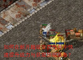 如何在新开超级变态传世中快速提升战力与获取顶级装备? 如何在新开超级变态传世中快速提升战力与获取顶级装备?