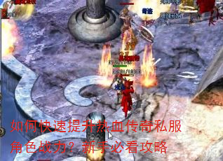 如何快速提升热血传奇私服角色战力?新手必看攻略 如何快速提升热血传奇私服角色战力?新手必看攻略