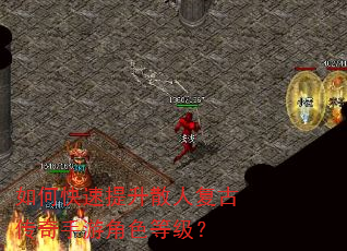 如何快速提升散人复古传奇手游角色等级? 如何快速提升散人复古传奇手游角色等级?