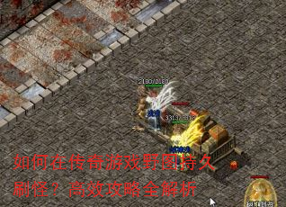 如何在传奇游戏野图持久刷怪?高效攻略全解析 如何在传奇游戏野图持久刷怪?高效攻略全解析