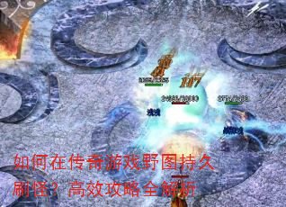 如何在传奇游戏野图持久刷怪?高效攻略全解析 如何在传奇游戏野图持久刷怪?高效攻略全解析