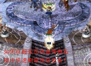 如何在超变态热血传奇私服中快速刷取顶级装备? 如何在超变态热血传奇私服中快速刷取顶级装备?
