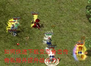 如何快速下载变态合击传奇私服并提升战斗力? 如何快速下载变态合击传奇私服并提升战斗力?