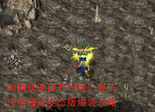 如何快速提升等级?复古传奇超级变态版爆装攻略 如何快速提升等级?复古传奇超级变态版爆装攻略