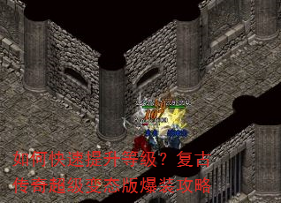 如何快速提升等级?复古传奇超级变态版爆装攻略 如何快速提升等级?复古传奇超级变态版爆装攻略